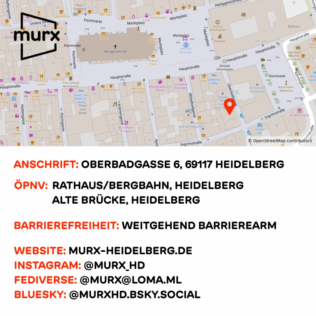 Freiraum Murx | Anschrift: Oberbadgasse 6, 69117 Heidelberg | ÖPNV: Rathaus/Bergbahn, Heidelberg oder Alte Brücke, Heidelberg | Barrierefreiheit: Weitgehend Barrierearm | Website: https://murx-heidelberg.de | Instagram: @murx_hd | Fediverse: @murx@loma.ml | Bluesky: @murxhd.bskyy.social