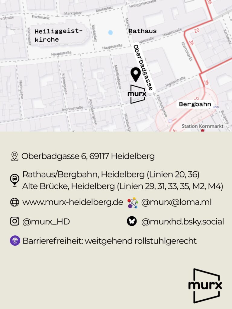 Informationsbild zur Wegbeschreibung zum murx. In der Mitte ist eine stilisierte Karte der Heidelberger Altstadt zu sehen, der Veranstaltungsort „murx“ ist mit einem Standort-Symbol in der Oberbadgasse markiert. Beschriftete Orientierungspunkte sind Heiliggeistkirche, Rathaus, Kornmarkt, Bergbahn und Station Kornmarkt. 
Unterhalb der Karte stehen folgende Informationen: Adresse: Oberbadgasse 6, 69117 Heidelberg. ÖPNV-Anbindung: Haltestelle Rathaus/Bergbahn Heidelberg mit den Linien 20 und 36. Haltestelle Alte Brücke Heidelberg mit den Linien 29, 31, 33, 35, M2 und M4. Website: www.murx-heidelberg.de. Instagram: @murx_HD. E-Mail: info@murx-heidelberg.de. Fedyverse: murx@loma.ml. Bluesky: @murxhd.bsky.social.
Zusätzlich ist ein Hinweis zur Barrierefreiheit enthalten: Der Veranstaltungsort ist weitgehend rollstuhlgerecht zugänglich.Murx Wochenplan | 19. - 25. Januar 2026 | Montag, 19. Januar 09:30 Uhr: German Classes / Deutschkurs | Dienstag, 20. Januar 19:00 Uhr: KüfA - Küche für Alle | Mittwoch, 21 Januar 17:00 Uhr: Murx am Mittwoch | Freitag, 23 Januar 18:00 Uhr: Gothic Stammtisch  | Murx Logo