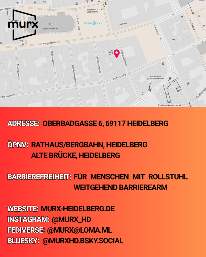 In der oberen Bildhälfte ist eine kleine Karte mit der Lage des Murx in der Nähe des Rathauses und dem Murx-Logo. Darunter verschiedene Informationen. | Adresse: Oberbadgasse 6, 69117 Heidelberg | ÖPNV: Rathaus/Bergbahn, Heidelberg oder Alte Brücke, Heidelberg | Barrierefreiheit: Weitgehend Barrierearm | Webseite: https://murx-heidelberg.de | Instagram: @murx_hd | Fediverse: @murx@loma.ml | Bluesky: @murxhd.bsky.social