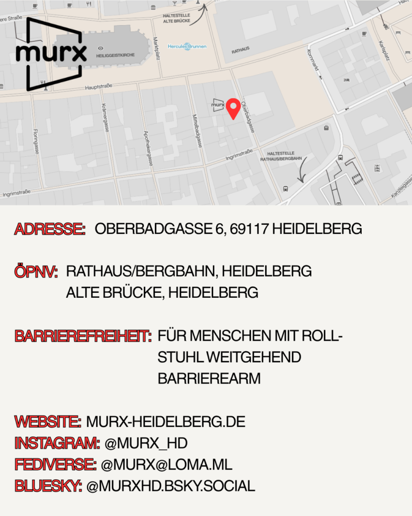 Oben ein Kartenausschnitt der Altstadt mit Markierungen des Murx, der nächsten Haltestellen etc. | Adresse: Oberbadgasse 6, 69117 Heidelberg, ÖPNV: Rathaus/Bergbahn, Heidelberg und Alte Brücke, Heidelberg. Barrierefreiheit: Für Meschen mit Rollstuhl weitgehend barrierearm. Webseite: https://murx-heidelberg.de. Instagram: @murx_hd, Fediverse: @murx@loma.ml, Bluesky: @murxhd.bsky.social
