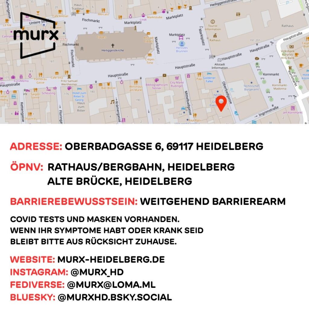 Linke oben das Murx Logo, Oberer Teil der Karte ein Kartenausschnitt der Altstadt inkl. Standort des Murx. Folgender Text: Adresse: Murx, Oberbadgasse 6, 69117 Heidelberg, ÖPNV: Rathaus/Bergbahn, Heidelberg oder Alte Brücke, Heidelberg, Barrierebewusstsein: Weitgehend barrierearm, Covid Tests und Masken vorhanden. Wenn Ihr Symptome habt oder krank seid, bleibt bitte aus Rücksicht zuhause, Webseite: https://murx-heidelberg.de, Instagram: @murx_hh, Fediverse: @murx@loma.ml, Bluesky: @murxhd.bsky.social