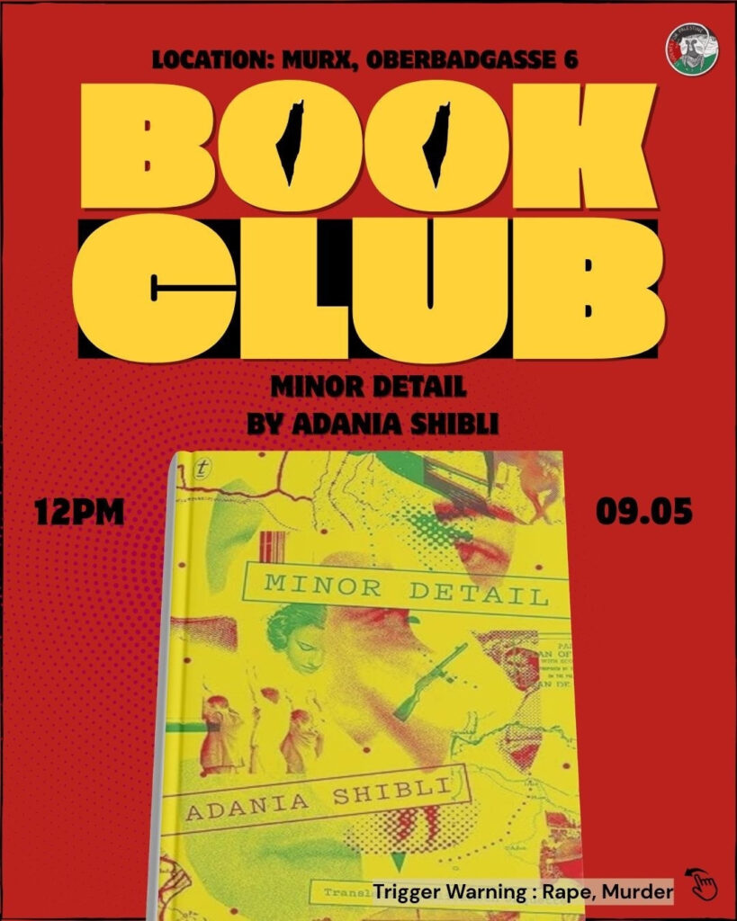 Roter Hintergrund, gelbe und schwarze Schrift, ein Bild des vorgestellten Buchs. Rechts oben das Logo der Students for Palestine. Book Club, Minor Detail by Adania Shibli. Location: Murx, Oberbadgasse 6, 12 PM, 09.05.