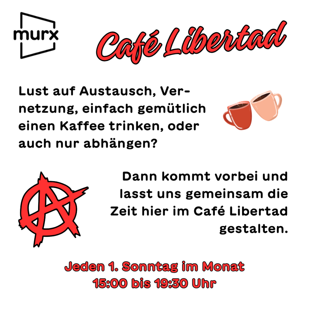 Links oben das Murx-Logo, in der Mitte rechts zwei Kaffeebecher, links unten das Anarchistische A. | Café Libertad | Lust auf Austausch, Vernetzung, einfach gemütlich einen Kaffee trinken oder auch nur abhängen? | Dann kommt vorbei und lasst und gemeinsam die Zeit hier im Café Libertad gestalten | Jedem 1. Sonntag im Monat 15:00 bis 19:30 Uhr.