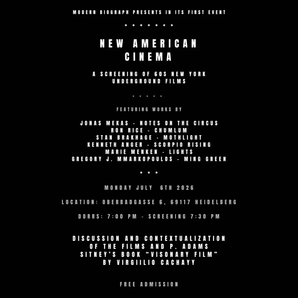 Modern Biograph presents in it's first Event - New American Cinemy - A Screening of 60s New York underground Films - Featuring works by Jonas Mekas - Notes on the Circus, Ron Rice - Chumlum, Stan BrakhageE - Mothlight, Kenneth Anger - Scorpio Rising, Marie Menken - Lights, Gregory J. Mmarkopoulos - Ming Green. - Monday july  6th 2026 - Location: Oberbadgasse 6, 69117 Heidelberg - Doors: 7:00 PM - Screening 7:30 PM - Discussion and Contextualization of the films and P. Adams Sitney’s Book “Visonary film” by virgiilio cachay - Free Admission